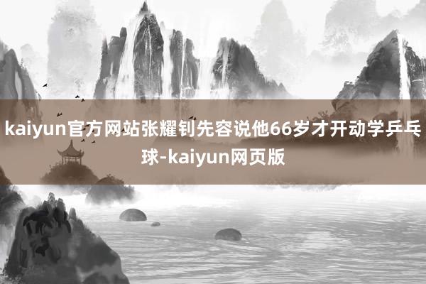 kaiyun官方网站张耀钊先容说他66岁才开动学乒乓球-kaiyun网页版