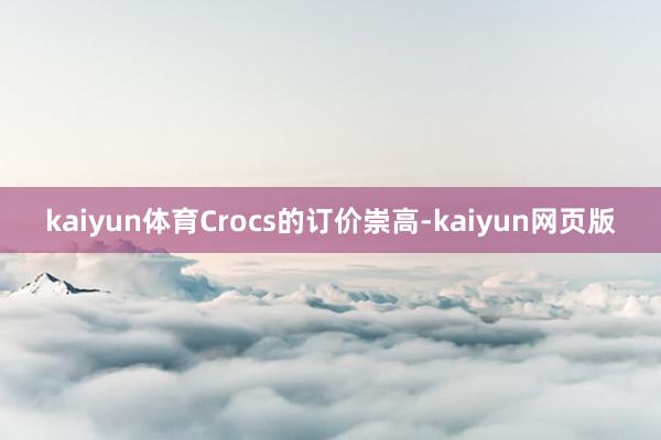 kaiyun体育Crocs的订价崇高-kaiyun网页版