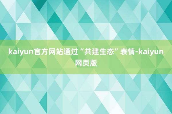 kaiyun官方网站通过“共建生态”表情-kaiyun网页版