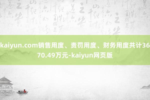 kaiyun.com销售用度、责罚用度、财务用度共计3670.49万元-kaiyun网页版