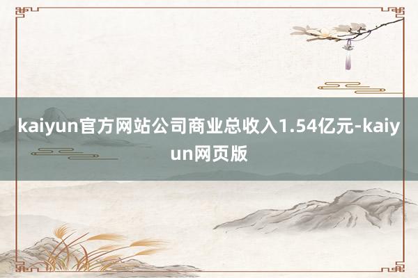 kaiyun官方网站公司商业总收入1.54亿元-kaiyun网页版