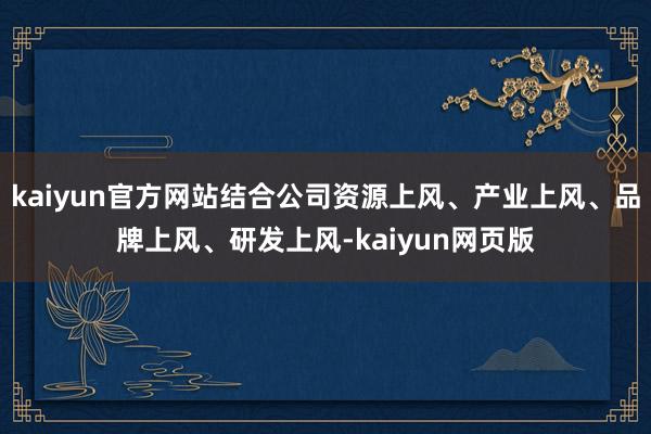 kaiyun官方网站结合公司资源上风、产业上风、品牌上风、研发上风-kaiyun网页版