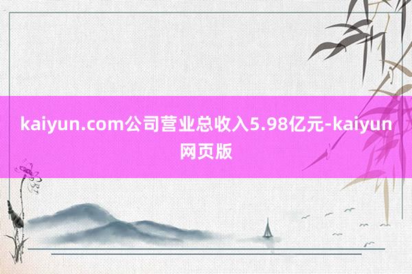kaiyun.com公司营业总收入5.98亿元-kaiyun网页版