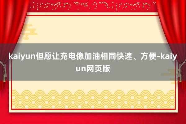 kaiyun但愿让充电像加油相同快速、方便-kaiyun网页版