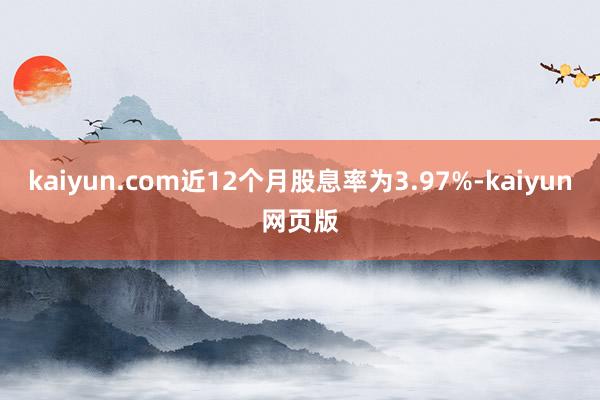 kaiyun.com近12个月股息率为3.97%-kaiyun网页版