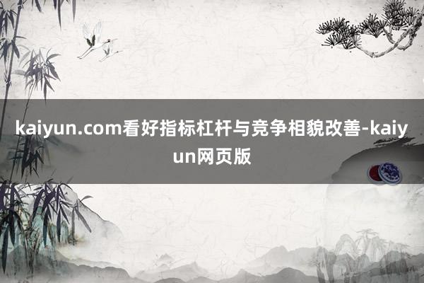 kaiyun.com看好指标杠杆与竞争相貌改善-kaiyun网页版