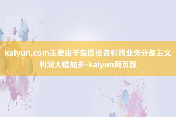kaiyun.com主要由于集团投资科罚业务分部主义利润大幅加多-kaiyun网页版