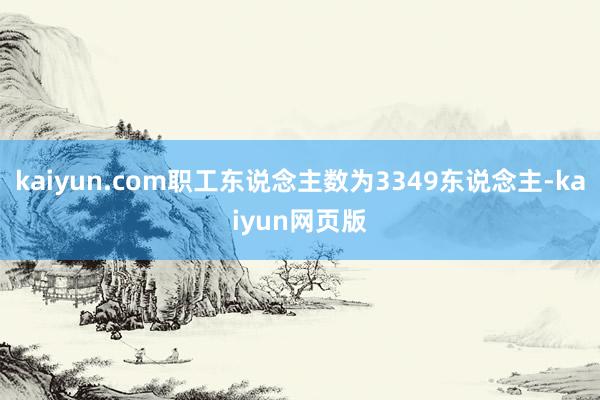 kaiyun.com职工东说念主数为3349东说念主-kaiyun网页版