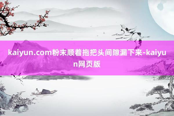kaiyun.com粉末顺着拖把头间隙漏下来-kaiyun网页版