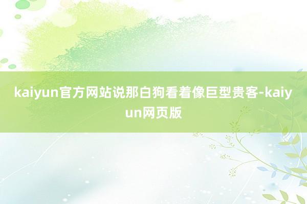 kaiyun官方网站说那白狗看着像巨型贵客-kaiyun网页版