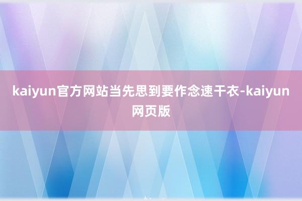 kaiyun官方网站当先思到要作念速干衣-kaiyun网页版