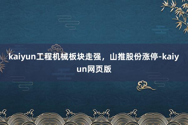 kaiyun工程机械板块走强，山推股份涨停-kaiyun网页版