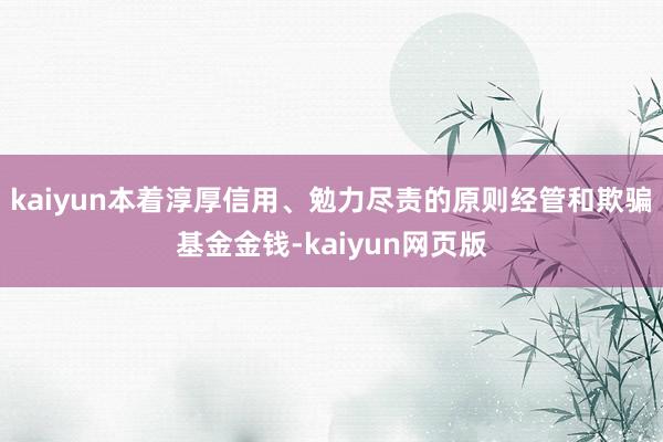 kaiyun本着淳厚信用、勉力尽责的原则经管和欺骗基金金钱-kaiyun网页版