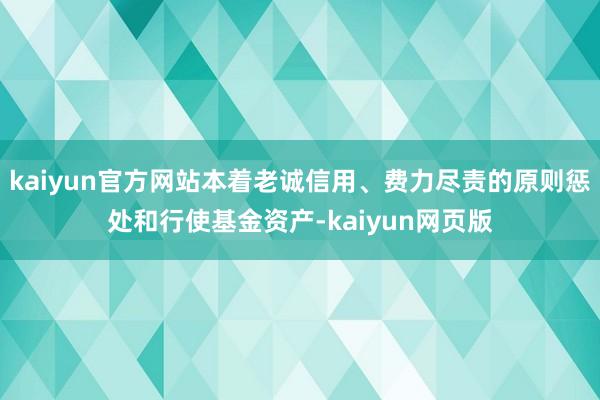 kaiyun官方网站本着老诚信用、费力尽责的原则惩处和行使基金资产-kaiyun网页版