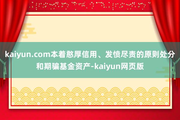 kaiyun.com本着憨厚信用、发愤尽责的原则处分和期骗基金资产-kaiyun网页版