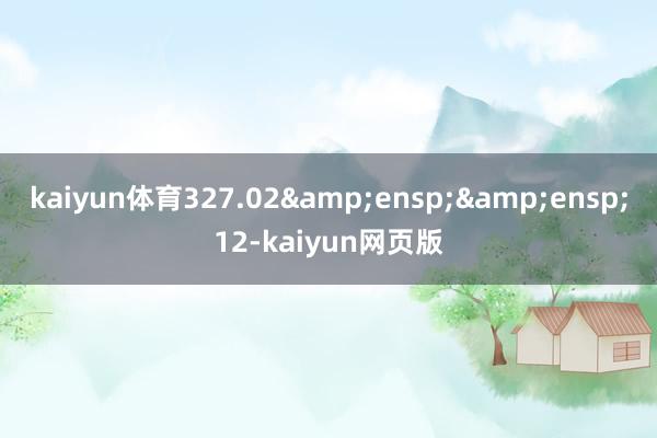 kaiyun体育327.02  12-kaiyun网页版