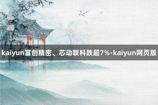 kaiyun富创精密、芯动联科跌超7%-kaiyun网页版