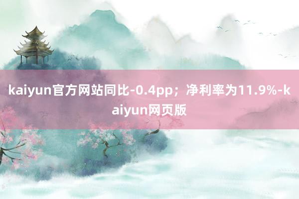 kaiyun官方网站同比-0.4pp；净利率为11.9%-kaiyun网页版
