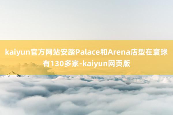 kaiyun官方网站安踏Palace和Arena店型在寰球有130多家-kaiyun网页版