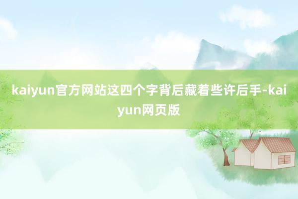 kaiyun官方网站这四个字背后藏着些许后手-kaiyun网页版