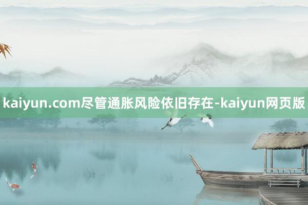 kaiyun.com尽管通胀风险依旧存在-kaiyun网页版