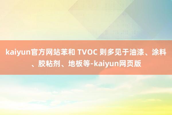kaiyun官方网站苯和 TVOC 则多见于油漆、涂料、胶粘剂、地板等-kaiyun网页版