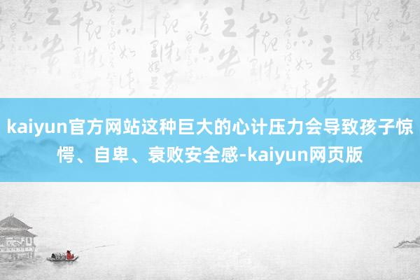 kaiyun官方网站这种巨大的心计压力会导致孩子惊愕、自卑、衰败安全感-kaiyun网页版