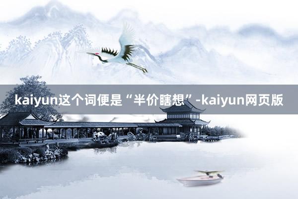 kaiyun这个词便是“半价瞎想”-kaiyun网页版