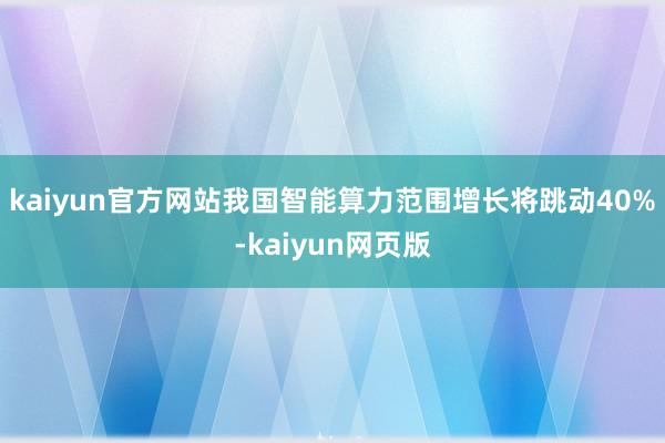 kaiyun官方网站我国智能算力范围增长将跳动40%-kaiyun网页版