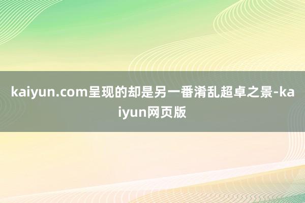 kaiyun.com呈现的却是另一番淆乱超卓之景-kaiyun网页版