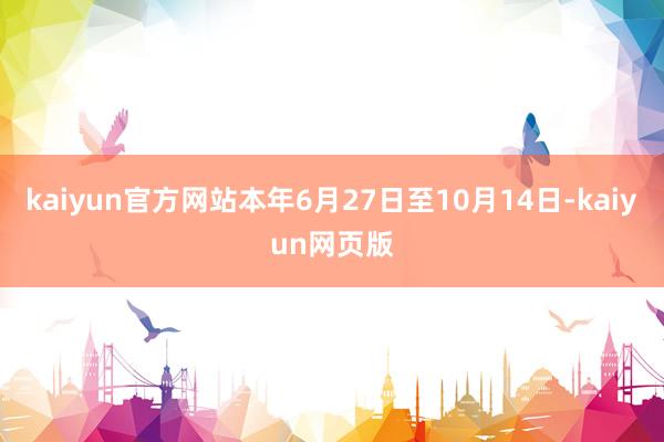 kaiyun官方网站本年6月27日至10月14日-kaiyun网页版