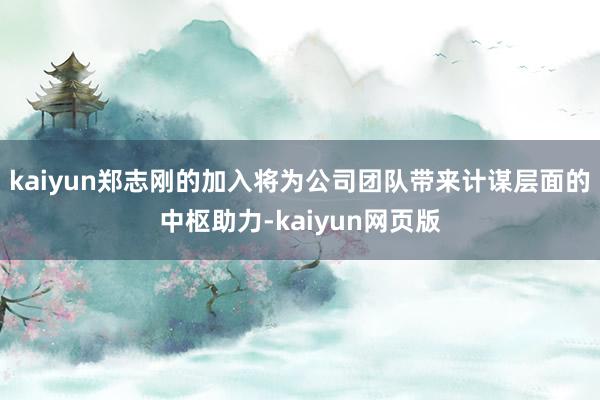 kaiyun郑志刚的加入将为公司团队带来计谋层面的中枢助力-kaiyun网页版