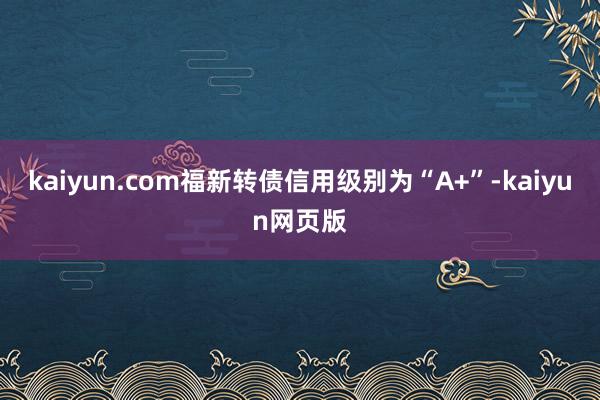 kaiyun.com福新转债信用级别为“A+”-kaiyun网页版