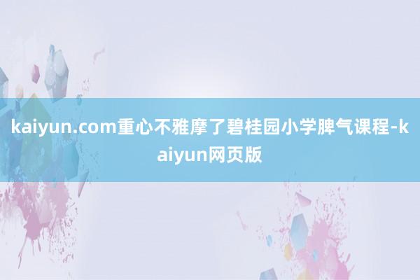 kaiyun.com重心不雅摩了碧桂园小学脾气课程-kaiyun网页版