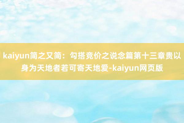 kaiyun简之又简：勾搭竞价之说念篇第十三章贵以身为天地者若可寄天地爱-kaiyun网页版