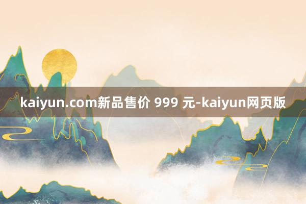 kaiyun.com新品售价 999 元-kaiyun网页版