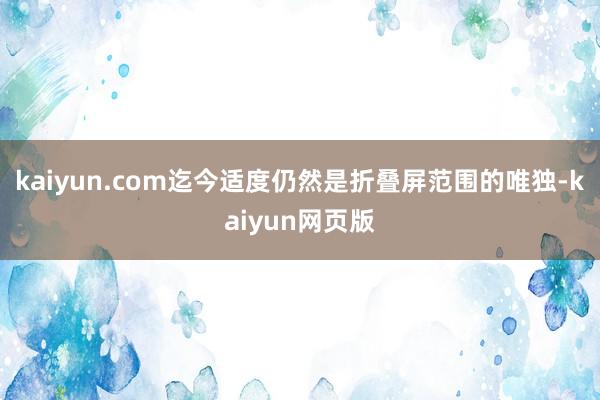 kaiyun.com迄今适度仍然是折叠屏范围的唯独-kaiyun网页版