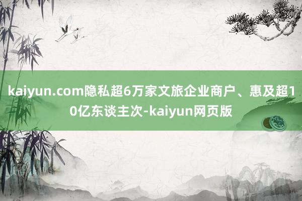 kaiyun.com隐私超6万家文旅企业商户、惠及超10亿东谈主次-kaiyun网页版