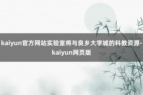 kaiyun官方网站实验室将与良乡大学城的科教资源-kaiyun网页版