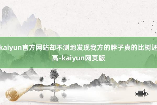 kaiyun官方网站却不测地发现我方的脖子真的比树还高-kaiyun网页版