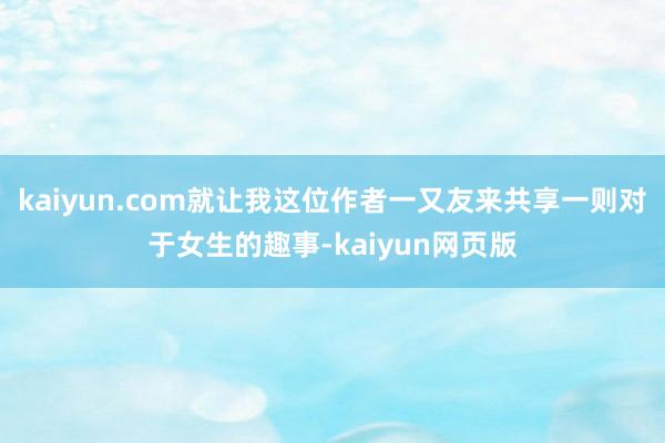 kaiyun.com就让我这位作者一又友来共享一则对于女生的趣事-kaiyun网页版