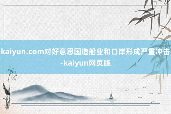 kaiyun.com对好意思国造船业和口岸形成严重冲击-kaiyun网页版