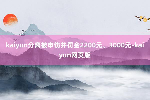 kaiyun分离被申饬并罚金2200元、3000元-kaiyun网页版
