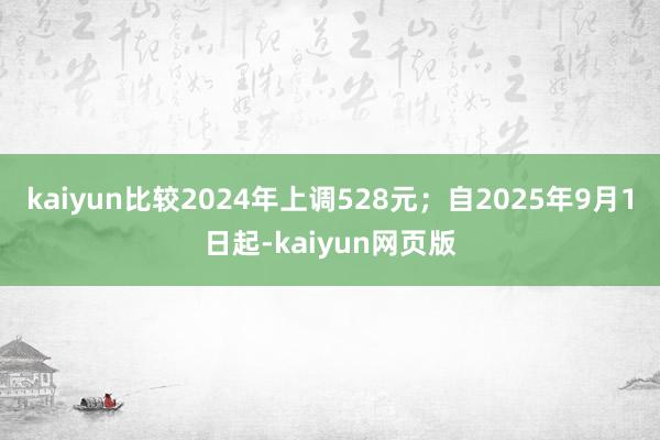 kaiyun比较2024年上调528元；自2025年9月1日起-kaiyun网页版