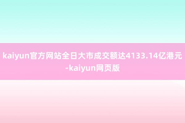 kaiyun官方网站全日大市成交额达4133.14亿港元-kaiyun网页版