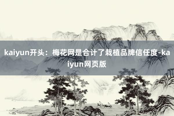 kaiyun开头:梅花网是合计了栽植品牌信任度-kaiyun网页版