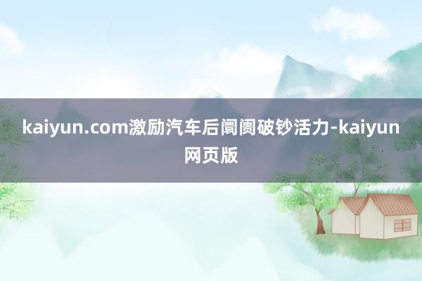 kaiyun.com激励汽车后阛阓破钞活力-kaiyun网页版