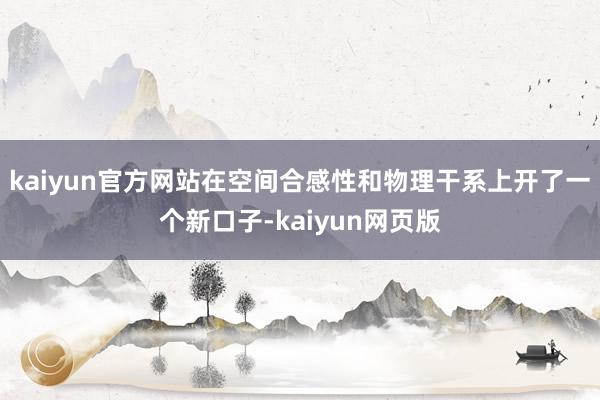kaiyun官方网站在空间合感性和物理干系上开了一个新口子-kaiyun网页版