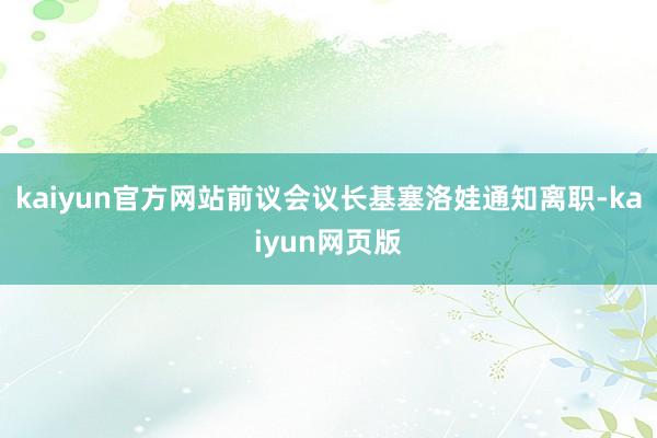 kaiyun官方网站前议会议长基塞洛娃通知离职-kaiyun网页版