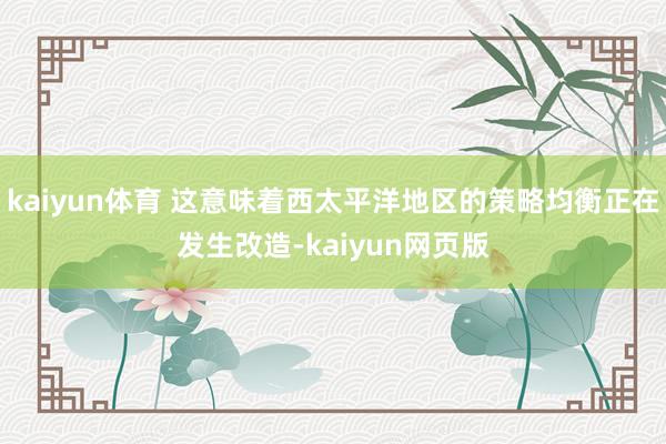 kaiyun体育 这意味着西太平洋地区的策略均衡正在发生改造-kaiyun网页版